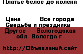 Платье белое до колена › Цена ­ 800 - Все города Свадьба и праздники » Другое   . Вологодская обл.,Вологда г.